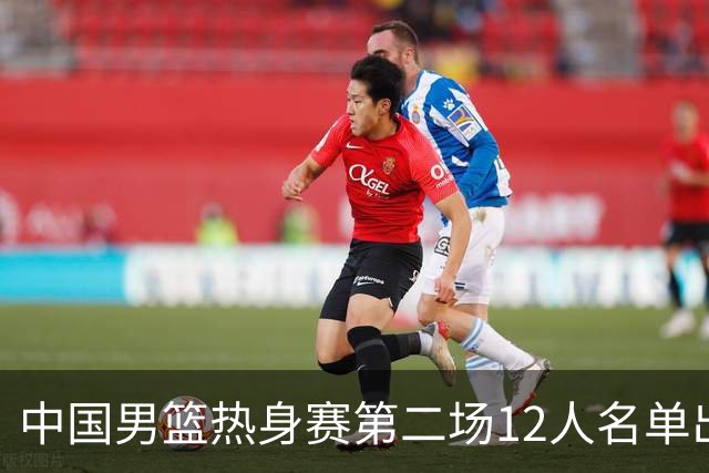 中国男篮热身赛第二场12人名单出炉，5个球员被替换